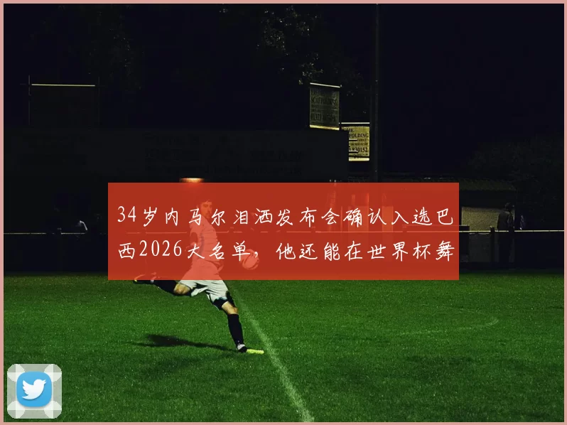 34岁内马尔泪洒发布会确认入选巴西2026大名单，他还能在世界杯舞台上找回巅峰状态吗