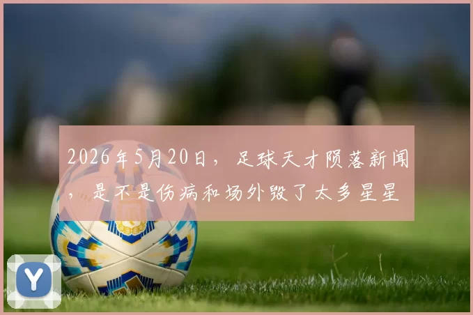 2026年5月20日，足球天才陨落新闻，是不是伤病和场外毁了太多星星