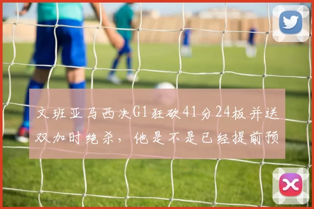 文班亚马西决G1狂砍41分24板并送双加时绝杀，他是不是已经提前预订了未来十年的联盟门面